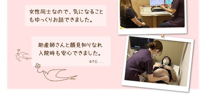 女性同士なので、気になることもゆっくりお話できました。／助産師さんと顔見知りになれ、入院時も安心できました。　etc…